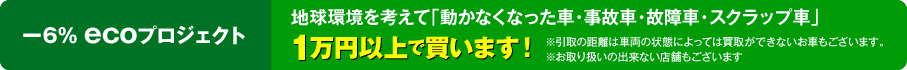 -6% ecoプロジェクト 地球環境を考えて「動かなくなった車・事故車・故障車・スクラップ車」1万円以上で買います！
