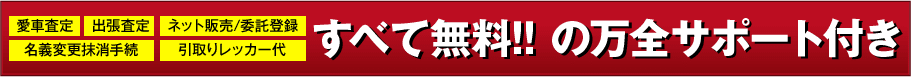 「愛車査定」「出張査定」「ネット販売/委託登録」「名義変更抹消手続」「引取りレッカー代」すべて無料！！の万全サポート付き