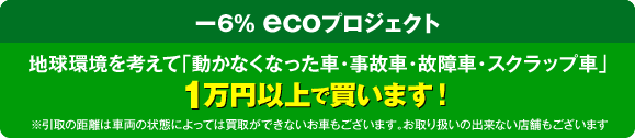 -6% ecoプロジェクト 地球環境を考えて「動かなくなった車・事故車・故障車・スクラップ車」1万円以上で買います！