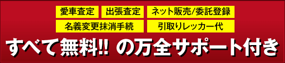 「愛車査定」「出張査定」「ネット販売/委託登録」「名義変更抹消手続」「引取りレッカー代」すべて無料！！の万全サポート付き