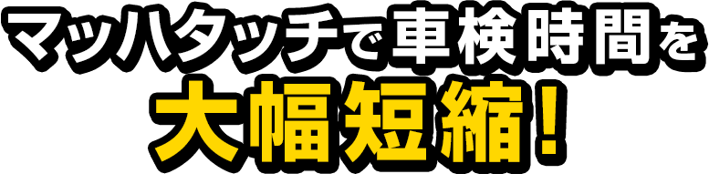 マッハタッチで車検時間を大幅短縮！