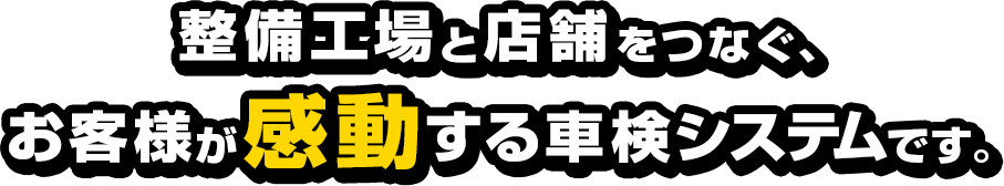 整備工場と店舗をつなぐ、お客様が感動する車検システムです